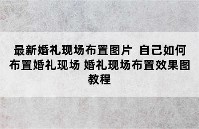 最新婚礼现场布置图片  自己如何布置婚礼现场 婚礼现场布置效果图教程